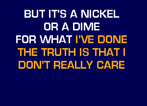 BUT ITS A NICKEL
OR A DIME
FOR WHAT I'VE DONE
THE TRUTH IS THAT I
DON'T REALLY CARE