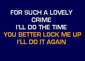FOR SUCH A LOVELY
CRIME
I'LL DO THE TIME
YOU BETTER LOCK ME UP
I'LL DO IT AGAIN