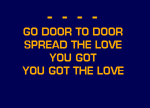 GD DOOR T0 DOOR
SPREAD THE LOVE
YOU GOT
YOU GOT THE LOVE