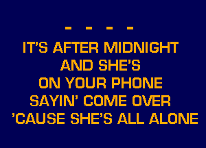 ITS AFTER MIDNIGHT
AND SHE'S
ON YOUR PHONE
SAYIN' COME OVER
'CAUSE SHE'S ALL ALONE