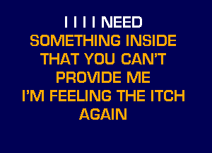 I I I I NEED
SOMETHING INSIDE
THAT YOU CANT
PROVIDE ME
I'M FEELING THE ITCH
AGAIN