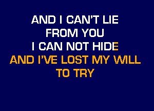 AND I CAN'T LIE
FROM YOU
I CAN NOT HIDE

AND I'VE LOST MY WLL
TO TRY