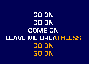 GO ON
GO ON
COME ON

LEAVE ME BREATHLESS
GO ON
GO ON