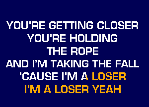 YOU'RE GETTING CLOSER
YOU'RE HOLDING

THE ROPE
AND I'M TAKING THE FALL

'CAUSE I'M A LOSER
I'M A LOSER YEAH