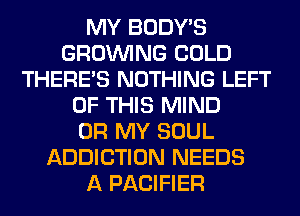 MY BODY'S
GROWING COLD
THERE'S NOTHING LEFT
OF THIS MIND
OH MY SOUL
ADDICTION NEEDS
A PACIFIER