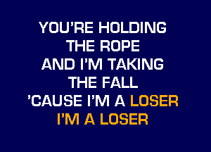 YOU'RE HOLDING
THE ROPE
AND I'M TAKING
THE FALL
'CAUSE I'M A LOSER

I'M A LOSER l