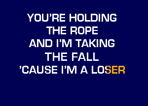 YOU'RE HOLDING
THE ROPE
AND I'M TAKING

THE FALL
'CAUSE I'M A LOSER

g