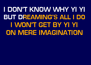I DON'T KNOW WHY YI YI
BUT DREAMING'S ALL I DO

I WON'T GET BY Yl Yl
0N MERE IMAGINATION