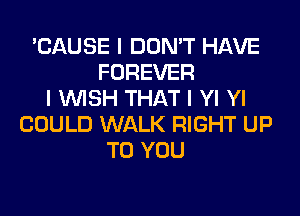 'CAUSE I DON'T HAVE
FOREVER
I INISH THAT I YI YI
COULD WALK RIGHT UP
TO YOU