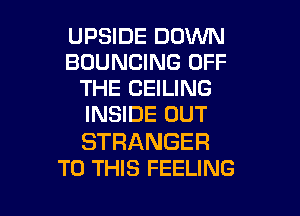 UPSIDE DOWN
BDUNCING OFF
THE CEILING

INSIDE OUT

STRANGER
TO THIS FEELING