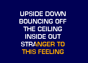 UPSIDE DOWN
BDUNCING OFF
THE CEILING

INSIDE OUT
STRANGER TO
THIS FEELING