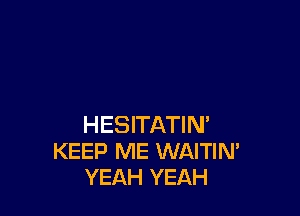 HESITATIN'
KEEP ME WAITIM
YEAH YEAH