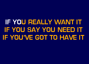 IF YOU REALLY WANT IT
IF YOU SAY YOU NEED IT
IF YOU'VE GOT TO HAVE IT