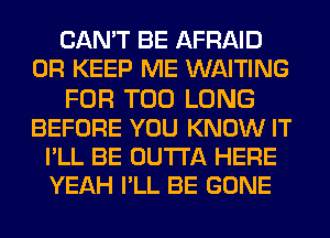 CAN'T BE AFRAID
0R KEEP ME WAITING
FOR T00 LONG
BEFORE YOU KNOW IT
PLL BE OUTTA HERE
YEAH PLL BE GONE