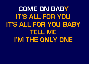 COME ON BABY
ITS ALL FOR YOU
ITS ALL FOR YOU BABY
TELL ME
I'M THE ONLY ONE