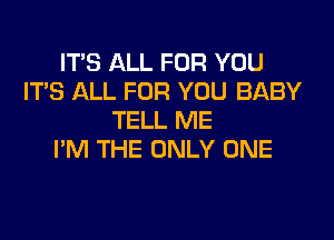 IT'S ALL FOR YOU
IT'S ALL FOR YOU BABY

TELL ME
I'M THE ONLY ONE