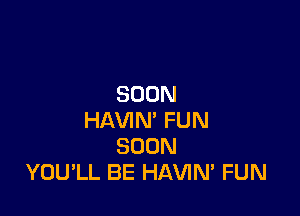 SOON

HAVIN' FUN
SOON
YOU'LL BE HAVIN' FUN