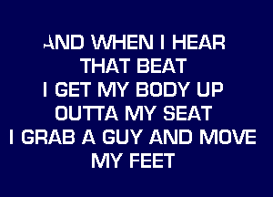 AND INHEN I HEAR
THAT BEAT
I GET MY BODY UP
OUTTA MY SEAT
I GRAB A GUY AND MOVE
MY FEET