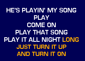 HE'S PLAYIN' MY SONG
PLAY
COME ON
PLAY THAT SONG

PLAY IT ALL NIGHT LONG
JUST TURN IT UP
AND TURN IT ON