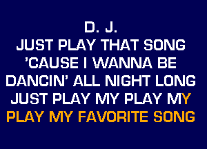 D. J.

JUST PLAY THAT SONG
'CAUSE I WANNA BE
DANCIN' ALL NIGHT LONG
JUST PLAY MY PLAY MY
PLAY MY FAVORITE SONG