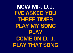 NOW MR. D.J.
I'VE ASKED YOU
THREE TIMES
PLAY MY SONG

PLAY
COME ON D. J.
PLAY THAT SONG