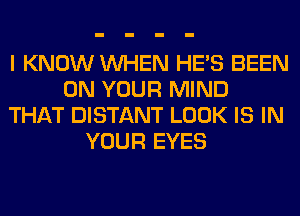 I KNOW WHEN HE'S BEEN
ON YOUR MIND
THAT DISTANT LOOK IS IN
YOUR EYES