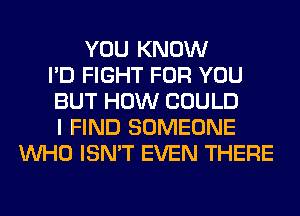 YOU KNOW
I'D FIGHT FOR YOU
BUT HOW COULD
I FIND SOMEONE
WHO ISN'T EVEN THERE