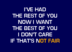 I'VE HAD
THE REST OF YOU
NDWI WANT
THE BEST OF YOU
I DON'T CARE
IF THATS NOT FAIR