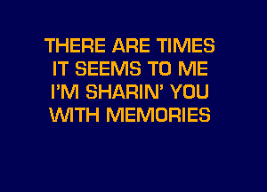 THERE ARE TIMES
IT SEEMS TO ME
I'M SHARIN' YOU
1WITH MEMORIES

g
