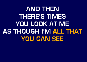 AND THEN
THERE'S TIMES
YOU LOOK AT ME
AS THOUGH I'M ALL THAT
YOU CAN SEE