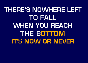 THERE'S NOINHERE LEFT
T0 FALL
UVHEN YOU REACH

THE BOTTOM
IT'S NOW 0R NEVER