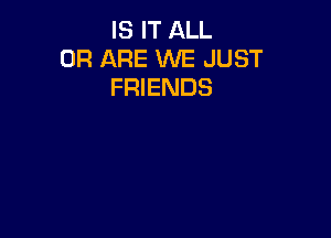 IS IT ALL
0R ARE WE JUST
FRIENDS