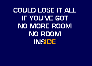 COULD LOSE IT ALL
IF YOU'VE GOT
NO MORE ROOM

N0 ROOM
INSIDE