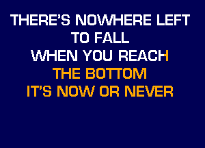 THERE'S NOUVHERE LEFT
T0 FALL
WHEN YOU REACH
THE BOTTOM
ITS NOW 0R NEVER