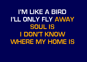 I'M LIKE A BIRD
I'LL ONLY FLY AWAY
SOUL IS
I DONW KNOW
WHERE MY HOME IS