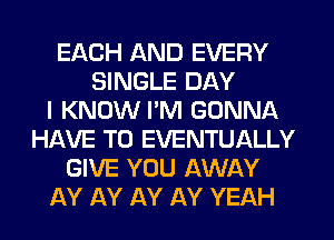 EACH AND EVERY
SINGLE DAY
I KNOW I'M GONNA
HAVE TO EVENTUALLY
GIVE YOU AWAY
AY AY AY AY YEAH