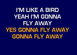 I'M LIKE A BIRD
YEAH I'M GONNA
FLY AWAY

YES GONNA FLY AWAY
GONNA FLY AWAY