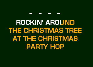 ROCKIN' AROUND
THE CHRISTMAS TREE
AT THE CHRISTMAS
PARTY HOP