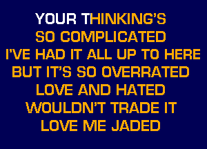 YOUR THINKINGS

SO COMPLICATED
I'VE HAD IT ALL UP TO HERE

BUT ITS SO OVERHATED
LOVE AND HATED
WOULDN'T TRADE IT
LOVE ME JADED