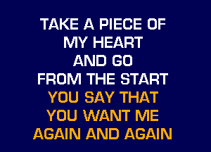 TAKE A PIECE OF
MY HEART
AND GO
FROM THE START
YOU SAY THAT
YOU WANT ME

AGAIN AND AGAIN I