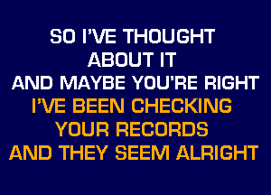 SO I'VE THOUGHT

ABOUT IT
AND MAYBE YOU'RE RIGHT

I'VE BEEN CHECKING
YOUR RECORDS
AND THEY SEEM ALRIGHT