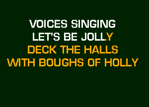VOICES SINGING
LET'S BE JOLLY
DECK THE HALLS
WITH BOUGHS 0F HOLLY