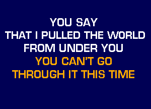 YOU SAY
THAT I PULLED THE WORLD

FROM UNDER YOU
YOU CAN'T GO
THROUGH IT THIS TIME