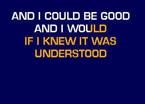 AND I COULD BE GOOD
AND I WOULD
IF I KNEW IT WAS
UNDERSTOOD