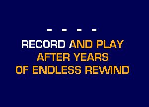 RECORD AND PLAY
AFTER YEARS
OF ENDLESS REVVIND