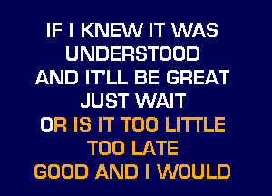 IF I KNEW IT WAS
UNDERSTOOD
AND IT'LL BE GREAT
JUST WAIT
OR IS IT T00 LITI'LE
TOO LATE
GOOD AND I WOULD