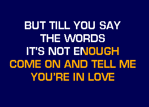 BUT TILL YOU SAY
THE WORDS
ITS NOT ENOUGH
COME ON AND TELL ME
YOU'RE IN LOVE