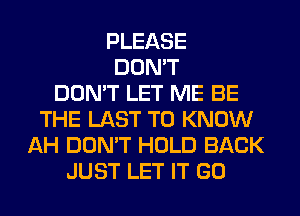 PLEASE
DON'T
DON'T LET ME BE
THE LAST TO KNOW
AH DON'T HOLD BACK
JUST LET IT GO