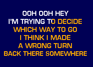 00H 00H HEY
I'M TRYING TO DECIDE
WHICH WAY TO GO
I THINK I MADE

A WRONG TURN
BACK THERE SOMEVUHERE