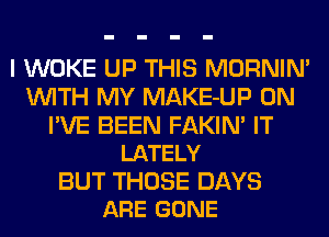 I WOKE UP THIS MORNIN'
WITH MY MAKE-UP 0N

I'VE BEEN FAKIN' IT
LATELY

BUT THOSE DAYS
ARE GONE
